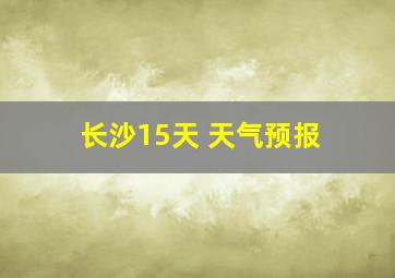 长沙15天 天气预报